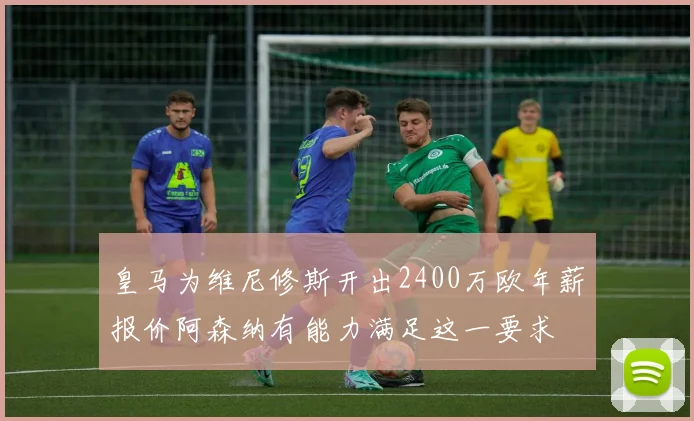 皇马为维尼修斯开出2400万欧年薪报价阿森纳有能力满足这一要求