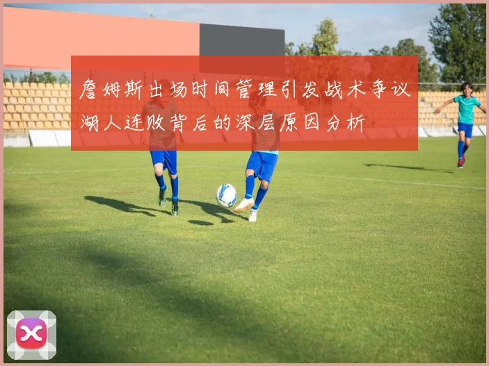 詹姆斯出场时间管理引发战术争议湖人连败背后的深层原因分析