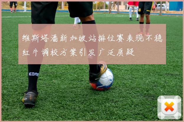 维斯塔潘新加坡站排位赛表现不稳红牛调校方案引发广泛质疑
