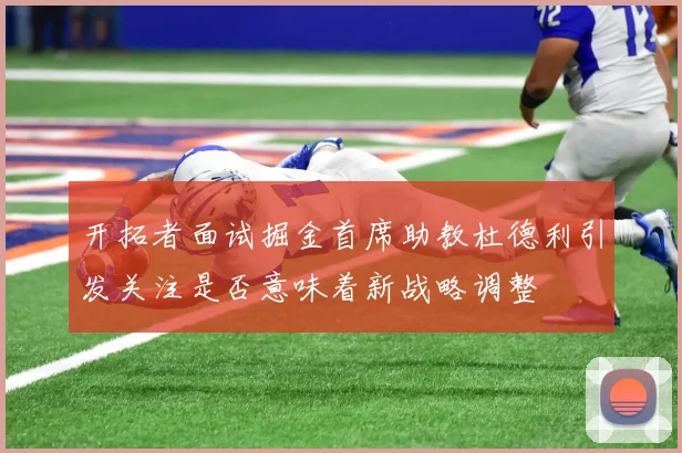 开拓者面试掘金首席助教杜德利引发关注是否意味着新战略调整