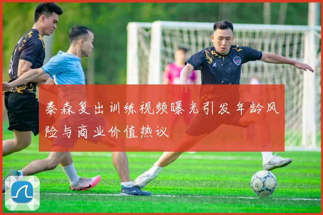 泰森复出训练视频曝光引发年龄风险与商业价值热议