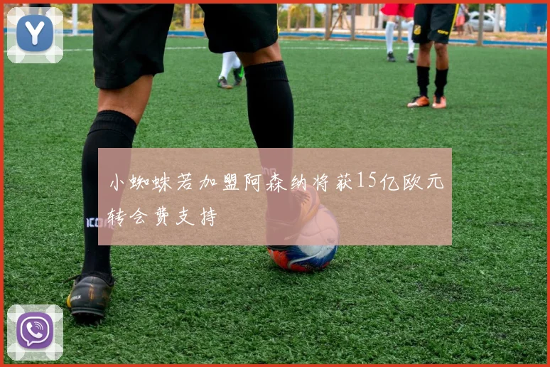 小蜘蛛若加盟阿森纳将获15亿欧元转会费支持