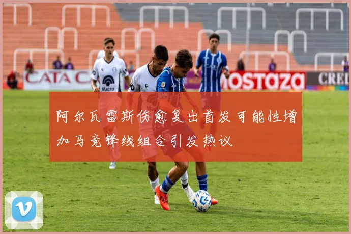 阿尔瓦雷斯伤愈复出首发可能性增加马竞锋线组合引发热议