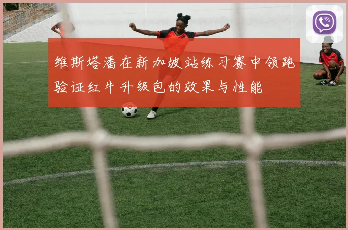 维斯塔潘在新加坡站练习赛中领跑验证红牛升级包的效果与性能