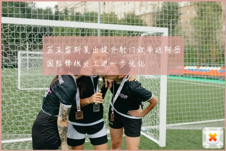 苏亚雷斯复出提升射门效率迈阿密国际锋线分工进一步优化