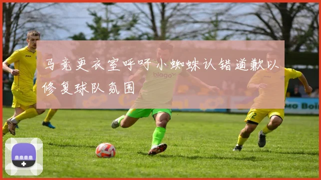 马竞更衣室呼吁小蜘蛛认错道歉以修复球队氛围