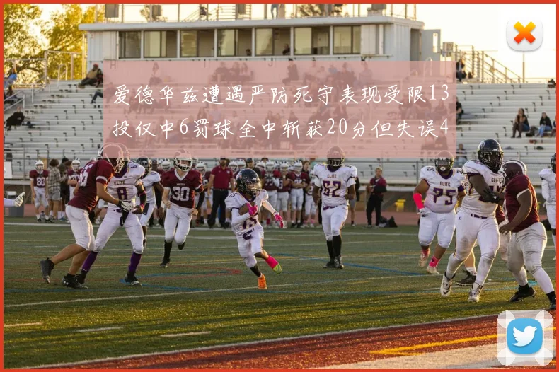 爱德华兹遭遇严防死守表现受限13投仅中6罚球全中斩获20分但失误4次