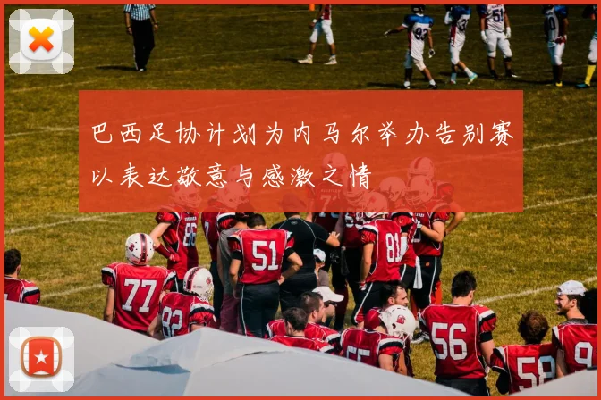 巴西足协计划为内马尔举办告别赛以表达敬意与感激之情